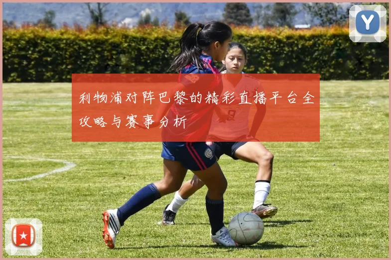 利物浦对阵巴黎的精彩直播平台全攻略与赛事分析