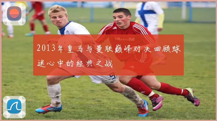 2013年皇马与曼联巅峰对决回顾球迷心中的经典之战