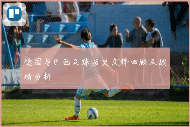 德国与巴西足球历史交锋回顾及战绩分析