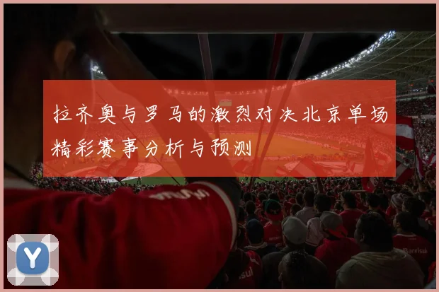 拉齐奥与罗马的激烈对决北京单场精彩赛事分析与预测