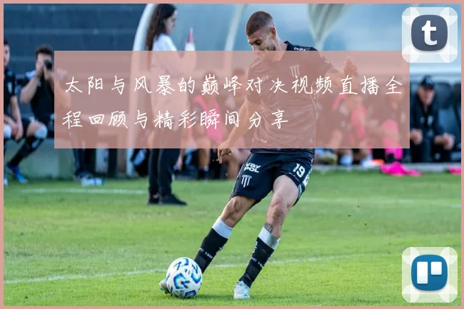 太阳与风暴的巅峰对决视频直播全程回顾与精彩瞬间分享