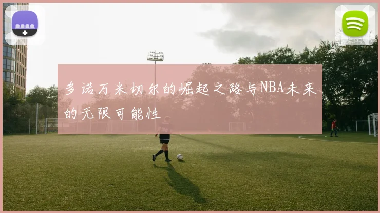 多诺万米切尔的崛起之路与NBA未来的无限可能性