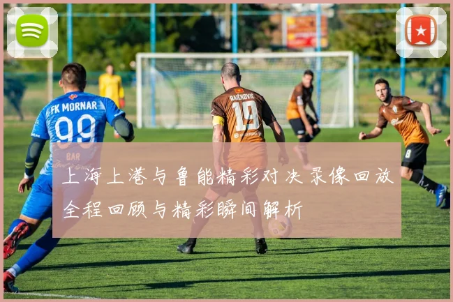 上海上港与鲁能精彩对决录像回放全程回顾与精彩瞬间解析